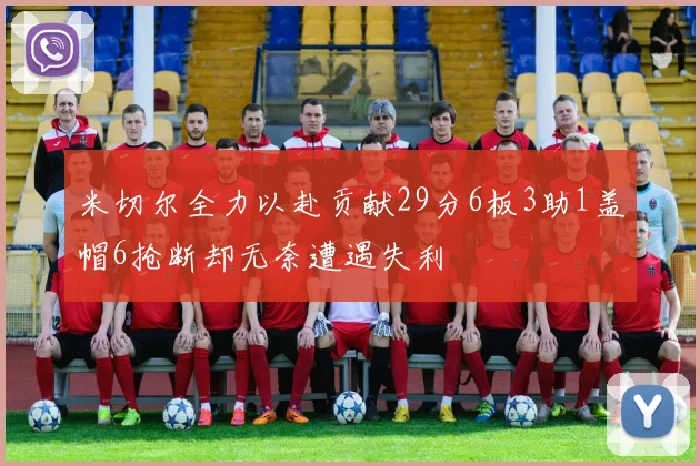 米切尔全力以赴贡献29分6板3助1盖帽6抢断却无奈遭遇失利