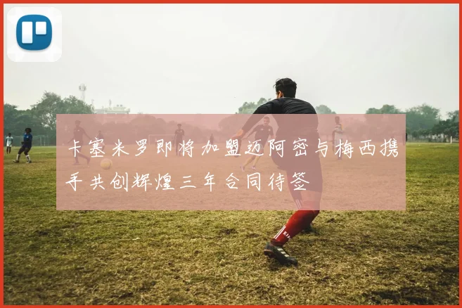 卡塞米罗即将加盟迈阿密与梅西携手共创辉煌三年合同待签