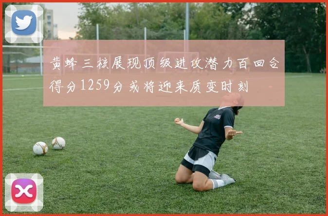 黄蜂三核展现顶级进攻潜力百回合得分1259分或将迎来质变时刻