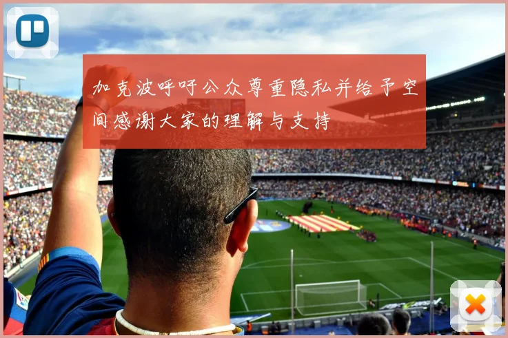加克波呼吁公众尊重隐私并给予空间感谢大家的理解与支持