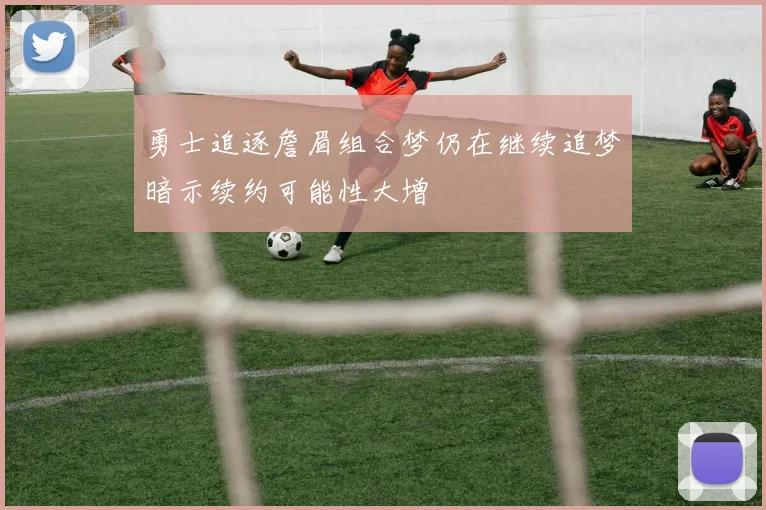 勇士追逐詹眉组合梦仍在继续追梦暗示续约可能性大增