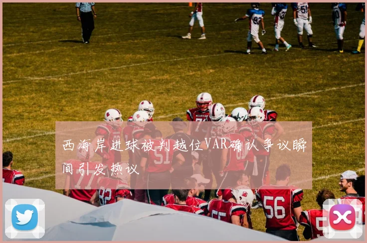 西海岸进球被判越位VAR确认争议瞬间引发热议