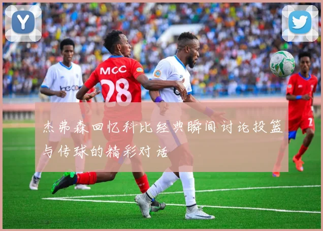 杰弗森回忆科比经典瞬间讨论投篮与传球的精彩对话