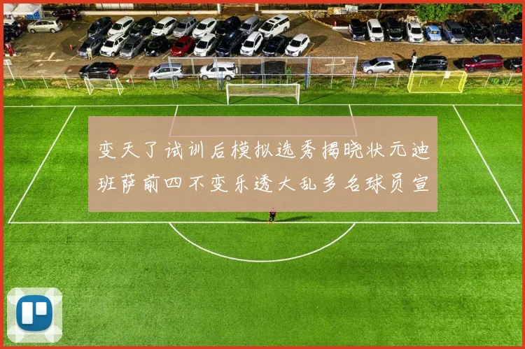 变天了试训后模拟选秀揭晓状元迪班萨前四不变乐透大乱多名球员宣布退选