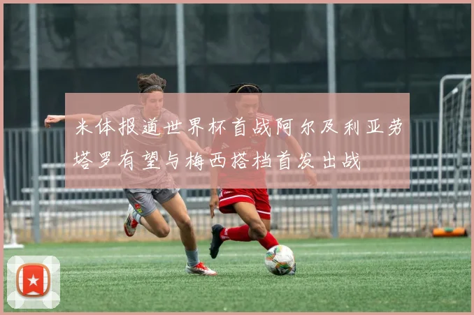 米体报道世界杯首战阿尔及利亚劳塔罗有望与梅西搭档首发出战