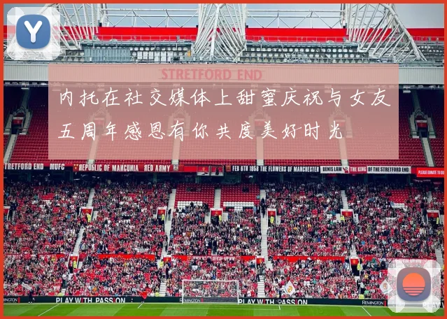 内托在社交媒体上甜蜜庆祝与女友五周年感恩有你共度美好时光