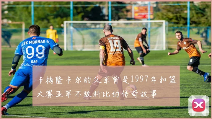 卡梅隆卡尔的父亲曾是1997年扣篮大赛亚军不敌科比的传奇故事