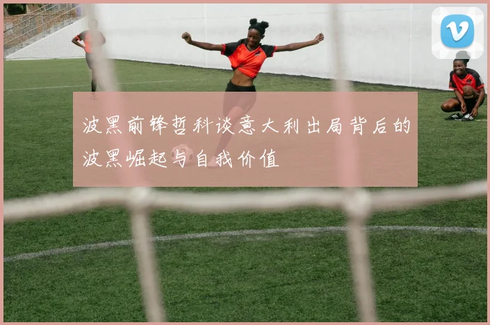 波黑前锋哲科谈意大利出局背后的波黑崛起与自我价值