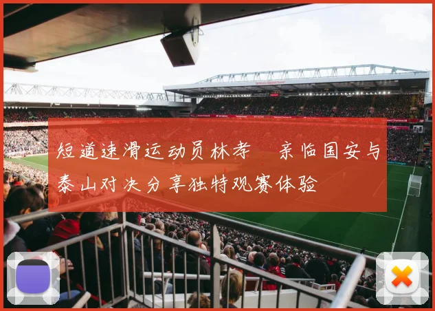 短道速滑运动员林孝埈亲临国安与泰山对决分享独特观赛体验