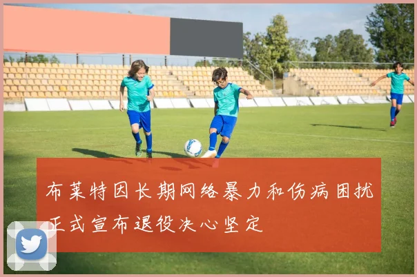布莱特因长期网络暴力和伤病困扰正式宣布退役决心坚定