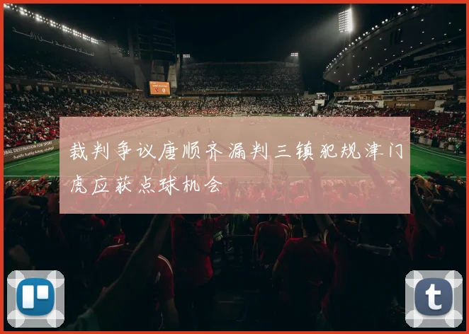 裁判争议唐顺齐漏判三镇犯规津门虎应获点球机会