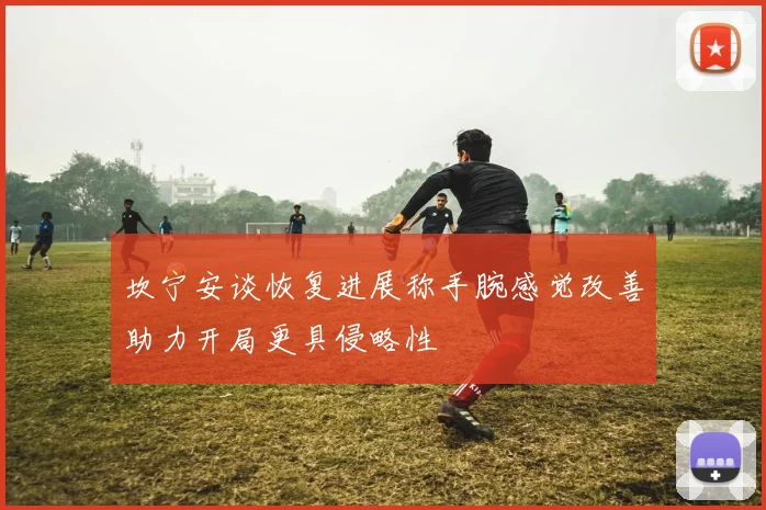 坎宁安谈恢复进展称手腕感觉改善助力开局更具侵略性