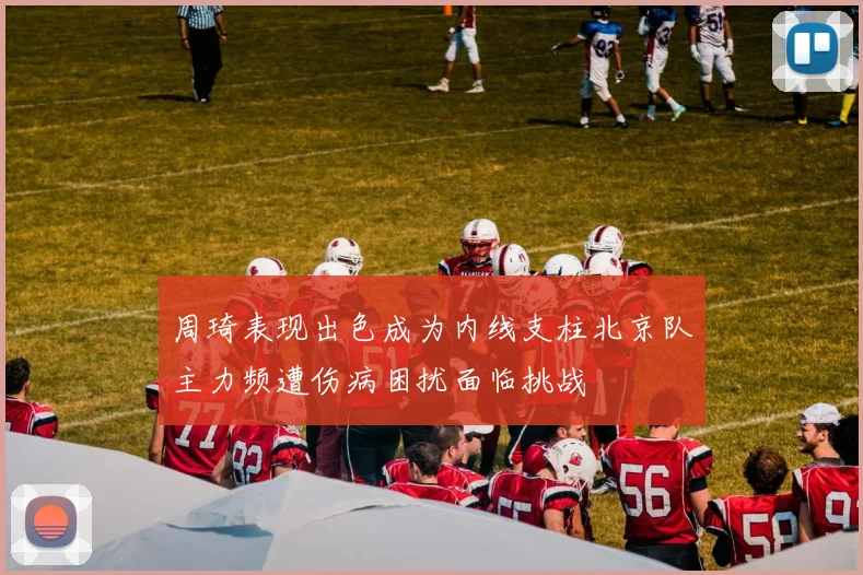 周琦表现出色成为内线支柱北京队主力频遭伤病困扰面临挑战